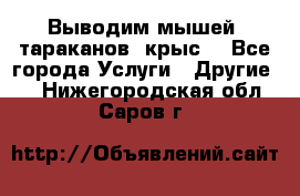 Выводим мышей ,тараканов, крыс. - Все города Услуги » Другие   . Нижегородская обл.,Саров г.